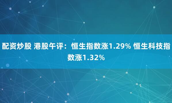 配资炒股 港股午评：恒生指数涨1.29% 恒生科技指数涨1.32%